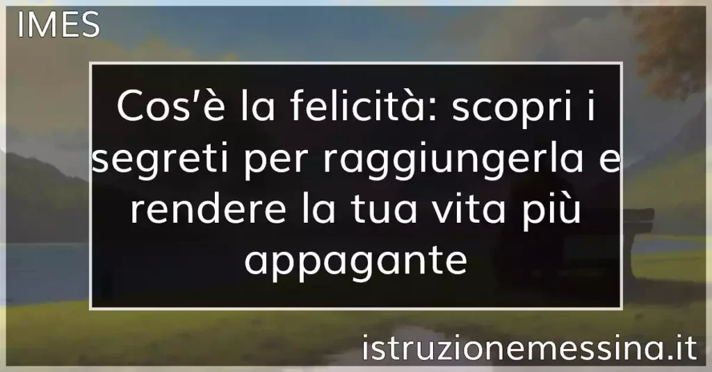 Cos'è la felicità: scopri i segreti per raggiungerla e rendere la tua vita  più appagante - Istruzione Messina